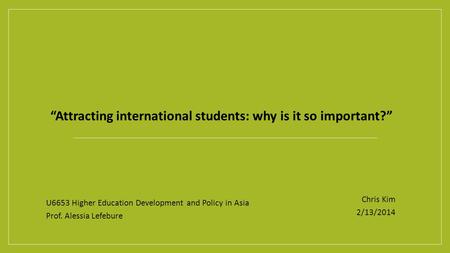 “Attracting international students: why is it so important?” U6653 Higher Education Development and Policy in Asia Prof. Alessia Lefebure Chris Kim 2/13/2014.