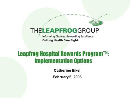 Leapfrog Hospital Rewards Program™: Implementation Options Catherine Eikel February 6, 2006.