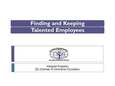 Finding and KeepingTalented Employees Margaret Singleton DC Chamber of Commerce Foundation.