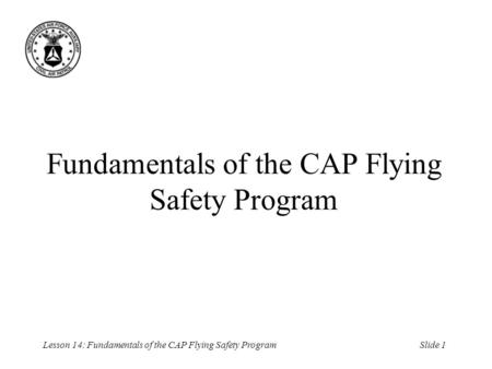 Slide 1Lesson 14: Fundamentals of the CAP Flying Safety Program Fundamentals of the CAP Flying Safety Program.