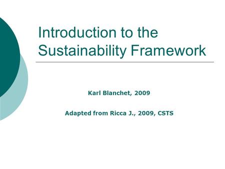 Introduction to the Sustainability Framework Karl Blanchet, 2009 Adapted from Ricca J., 2009, CSTS.