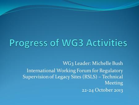 WG3 Leader: Michelle Bush International Working Forum for Regulatory Supervision of Legacy Sites (RSLS) – Technical Meeting 22-24 October 2013.