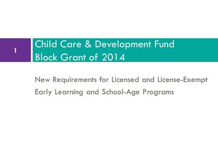 New Requirements for Licensed and License-Exempt Early Learning and School-Age Programs Child Care & Development Fund Block Grant of 2014 1.
