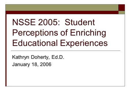 NSSE 2005: Student Perceptions of Enriching Educational Experiences Kathryn Doherty, Ed.D. January 18, 2006.