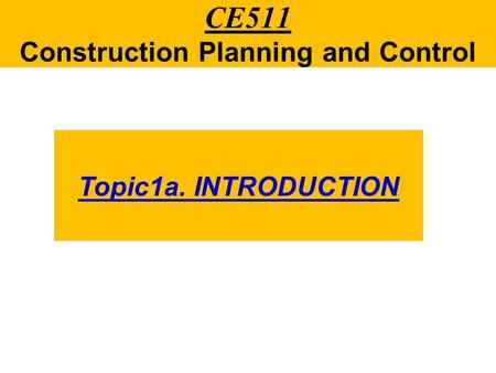 CE511 Construction Planning and Control Topic1a. INTRODUCTION.