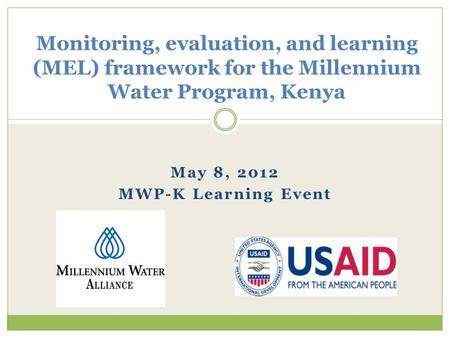 May 8, 2012 MWP-K Learning Event Monitoring, evaluation, and learning (MEL) framework for the Millennium Water Program, Kenya.