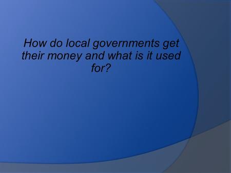 How do local governments get their money and what is it used for?