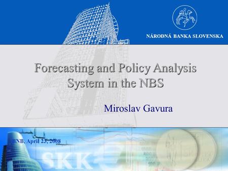 NÁRODNÁ BANKA SLOVENSKA BNB, April 23, 2008 Miroslav Gavura Forecasting and Policy Analysis System in the NBS.