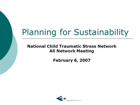 Planning for Sustainability National Child Traumatic Stress Network All Network Meeting February 6, 2007.