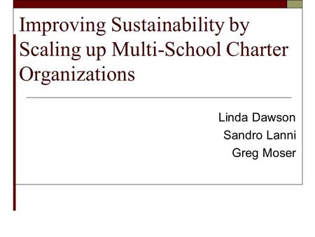 Improving Sustainability by Scaling up Multi-School Charter Organizations Linda Dawson Sandro Lanni Greg Moser.