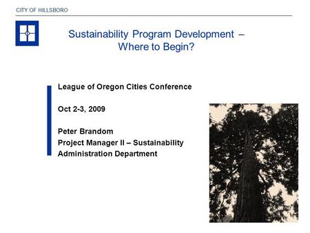 CITY OF HILLSBORO League of Oregon Cities Conference Oct 2-3, 2009 Peter Brandom Project Manager II – Sustainability Administration Department Sustainability.