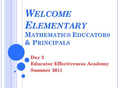 W ELCOME E LEMENTARY M ATHEMATICS E DUCATORS & P RINCIPALS Day 3 Educator Effectiveness Academy Summer 2011.