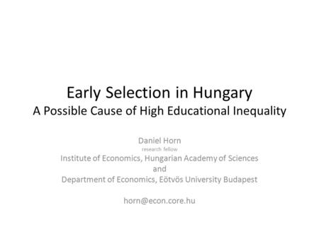 Early Selection in Hungary A Possible Cause of High Educational Inequality Daniel Horn research fellow Institute of Economics, Hungarian Academy of Sciences.