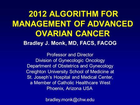 2012 ALGORITHM FOR MANAGEMENT OF ADVANCED OVARIAN CANCER Bradley J. Monk, MD, FACS, FACOG Professor and Director Division of Gynecologic Oncology Department.