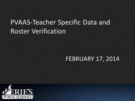 FEBRUARY 17, 2014 PVAAS-Teacher Specific Data and Roster Verification.