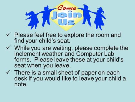 Please feel free to explore the room and find your child’s seat. While you are waiting, please complete the inclement weather and Computer Lab forms. Please.