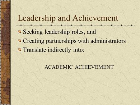 Leadership and Achievement Seeking leadership roles, and Creating partnerships with administrators Translate indirectly into: ACADEMIC ACHIEVEMENT.