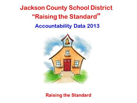 Jackson County School District “Raising the Standard ” Accountability Data 2013 Raising the Standard.