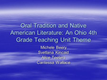 Oral Tradition and Native American Literature: An Ohio 4th Grade Teaching Unit Theme Michele Beery Svetlana Kincaid Alice Teeters Cantessa Wallace.