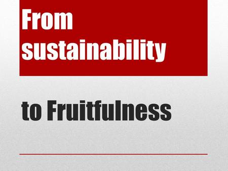 From sustainability to Fruitfulness. What is it? Sustainability is defined as our capacity for continuance into the long-term future; It is associated.