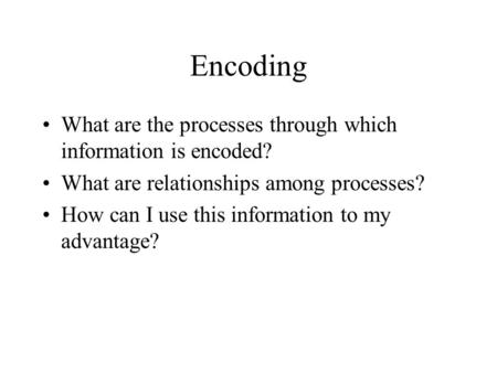 Encoding What are the processes through which information is encoded? What are relationships among processes? How can I use this information to my advantage?