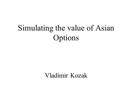 Simulating the value of Asian Options Vladimir Kozak.