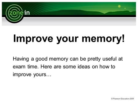© Pearson Education 2009 Improve your memory! Having a good memory can be pretty useful at exam time. Here are some ideas on how to improve yours…
