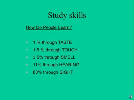 Study skills How Do People Learn?  1 % through TASTE  1.5 % through TOUCH  3.5% through SMELL  11% through HEARING  83% through SIGHT.