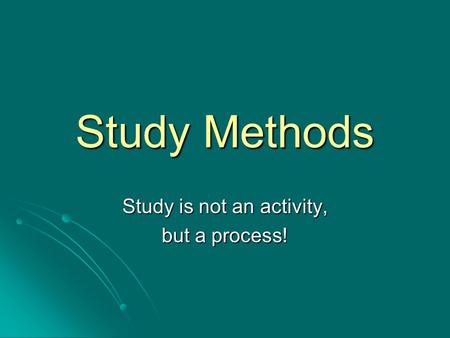 Study Methods Study is not an activity, but a process!