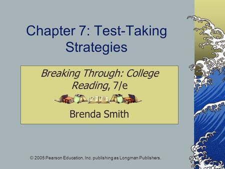 © 2005 Pearson Education, Inc. publishing as Longman Publishers. Chapter 7: Test-Taking Strategies Breaking Through: College Reading, 7/e Brenda Smith.