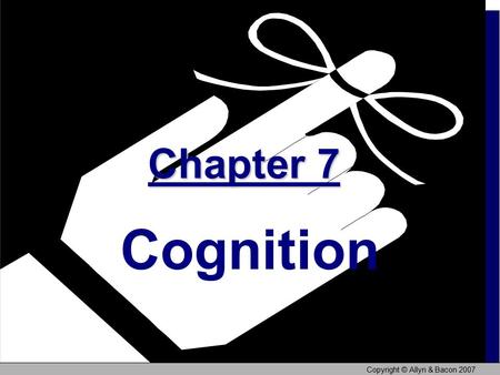 Copyright © Allyn & Bacon 2007 Chapter 7 Chapter 7 Cognition.