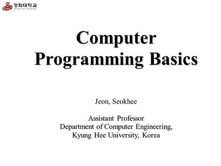 Computer Programming Basics Assistant Professor Jeon, Seokhee Assistant Professor Department of Computer Engineering, Kyung Hee University, Korea.