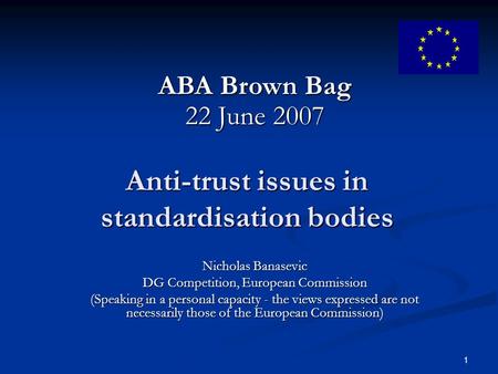 1 Anti-trust issues in standardisation bodies Nicholas Banasevic DG Competition, European Commission (Speaking in a personal capacity - the views expressed.