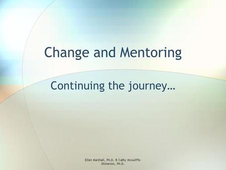 Change and Mentoring Continuing the journey… Ellen Marshall, Ph.D. & Cathy McAuliffe- Dickerson, Ph.D.