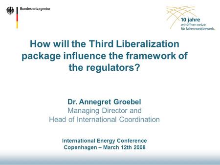 How will the Third Liberalization package influence the framework of the regulators? Dr. Annegret Groebel Managing Director and Head of International Coordination.
