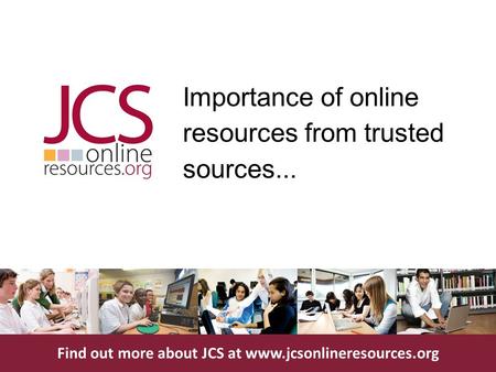 Find out more about JCS at www.jcsonlineresources.org Importance of online resources from trusted sources...