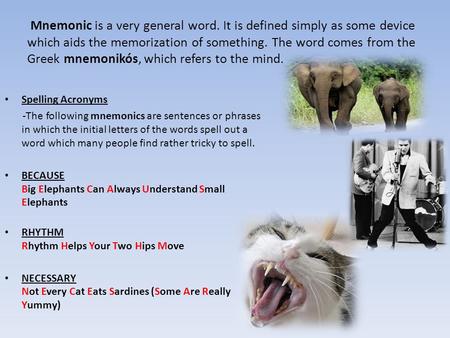 Mnemonic is a very general word. It is defined simply as some device which aids the memorization of something. The word comes from the Greek mnemonikós,