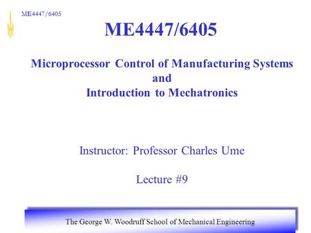 ME4447/6405 The George W. Woodruff School of Mechanical Engineering ME4447/6405 Microprocessor Control of Manufacturing Systems and Introduction to Mechatronics.