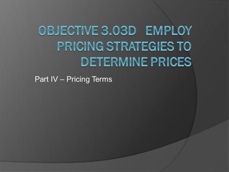 Part IV – Pricing Terms. Objectives:  a.Define the following terms: floors, ceilings, and elasticity.  b.Describe the importance of determining pricing.