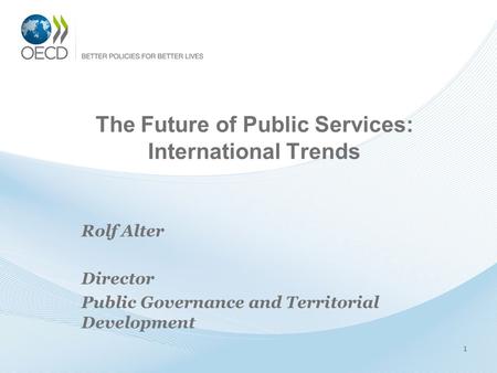 The Future of Public Services: International Trends Rolf Alter Director Public Governance and Territorial Development 1.