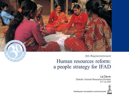 Human resources reform: a people strategy for IFAD Liz Davis Director, Human Resources Division 8-9 July 2008 8th Replenishment.