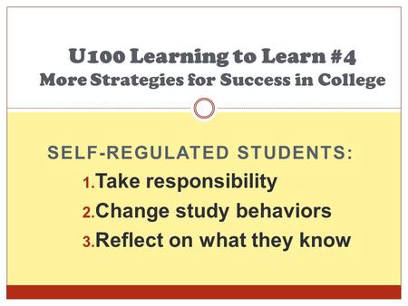 SELF-REGULATED STUDENTS: 1. Take responsibility 2. Change study behaviors 3. Reflect on what they know U100 Learning to Learn #4 More Strategies for Success.