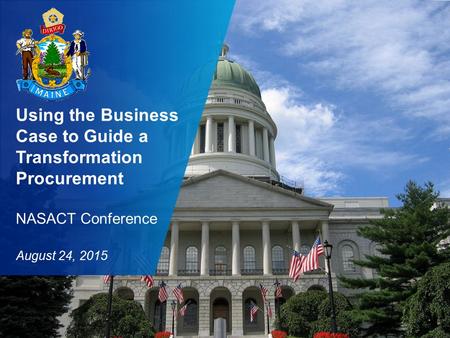 State of Maine NASACT Presentation “Using the Business Case to Guide a Transformation Procurement” 1 Using the Business Case to Guide a Transformation.