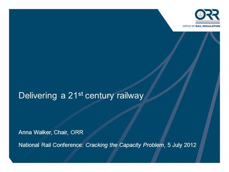 1 Delivering a 21 st century railway Anna Walker, Chair, ORR National Rail Conference: Cracking the Capacity Problem, 5 July 2012.