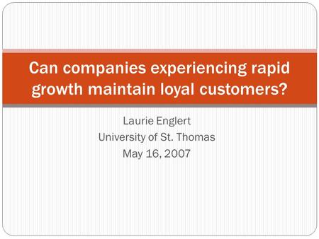Laurie Englert University of St. Thomas May 16, 2007 Can companies experiencing rapid growth maintain loyal customers?