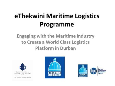 EThekwini Maritime Logistics Programme Engaging with the Maritime Industry to Create a World Class Logistics Platform in Durban.