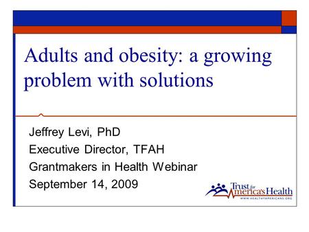 Adults and obesity: a growing problem with solutions Jeffrey Levi, PhD Executive Director, TFAH Grantmakers in Health Webinar September 14, 2009.