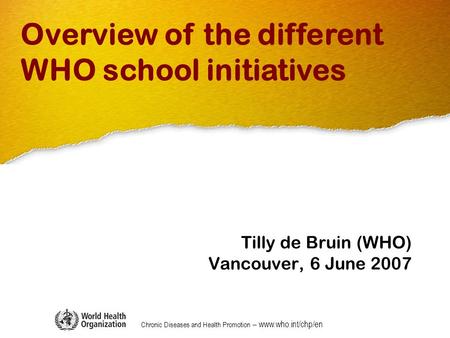Chronic Diseases and Health Promotion – www.who.int/chp/en Tilly de Bruin (WHO) Vancouver, 6 June 2007 Overview of the different WHO school initiatives.