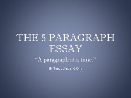 THE 5 PARAGRAPH ESSAY “A paragraph at a time.” By Tim, John, and Orly.