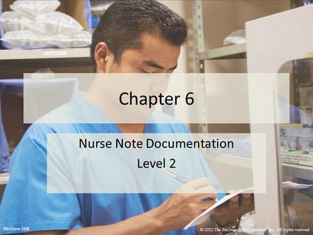 6-1 Chapter 6 Nurse Note Documentation Level 2 © 2012 The McGraw-Hill Companies, Inc. All rights reserved. McGraw-Hill.